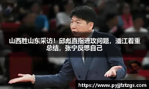 山西胜山东采访！邱彪直指进攻问题，潘江着重总结，张宁反思自己